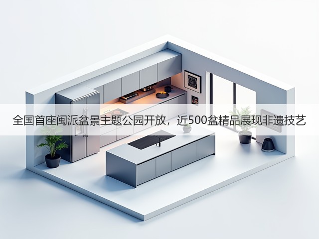 全国首座闽派盆景主题公园开放,近500盆精品展现非遗技艺 全国首座闽派盆景主题公园开放,近500盆精品展现非遗技艺