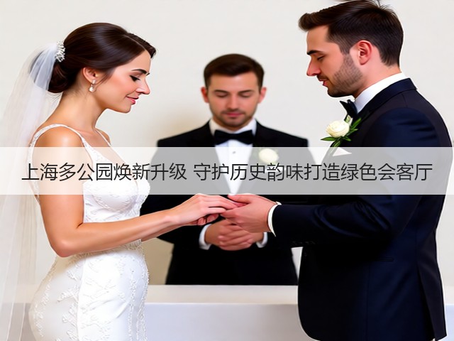 上海多公园焕新升级 守护历史韵味打造绿色会客厅 上海多公园焕新升级 守护历史韵味打造绿色会客厅