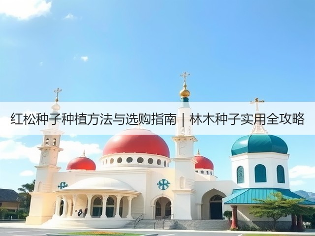 红松种子种植方法与选购指南｜林木种子实用全攻略