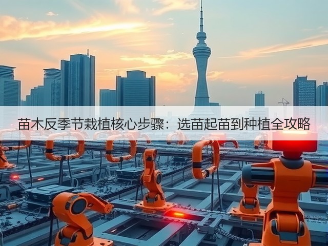 苗木反季节栽植核心步骤:选苗起苗到种植全攻略 苗木反季节栽植核心步骤:选苗起苗到种植全攻略
