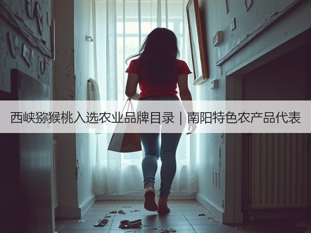 西峡猕猴桃入选农业品牌目录|南阳特色农产品代表 西峡猕猴桃入选农业品牌目录|南阳特色农产品代表
