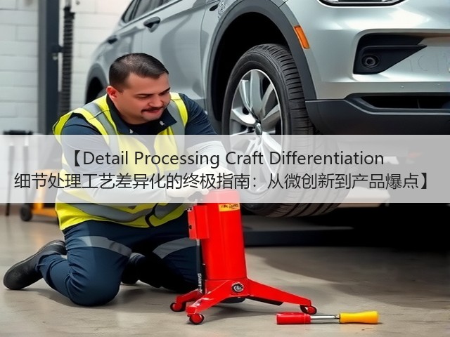 【Detail Processing Craft Differentiation 细节处理工艺差异化的终极指南:从微创新到产品爆点】 【Detail Processing Craft Differentiation 细节处理工艺差异化的终极指南:从微创新到产品爆点】