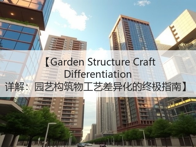 【Garden Structure Craft Differentiation 详解:园艺构筑物工艺差异化的终极指南】 【Garden Structure Craft Differentiation 详解:园艺构筑物工艺差异化的终极指南】