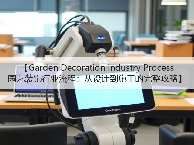 【Garden Decoration Industry Process 园艺装饰行业流程:从设计到施工的完整攻略】 【Garden Decoration Industry Process 园艺装饰行业流程:从设计到施工的完整攻略】
