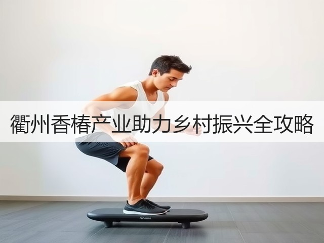 衢州香椿产业助力乡村振兴全攻略 衢州香椿产业助力乡村振兴全攻略
