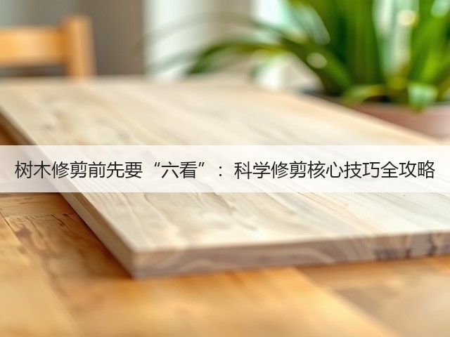 树木修剪前先要“六看”:科学修剪核心技巧全攻略 树木修剪前先要“六看”:科学修剪核心技巧全攻略
