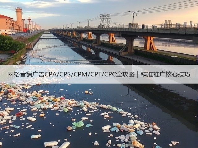 网络营销广告CPA/CPS/CPM/CPT/CPC全攻略|精准推广核心技巧 网络营销广告CPA/CPS/CPM/CPT/CPC全攻略|精准推广核心技巧