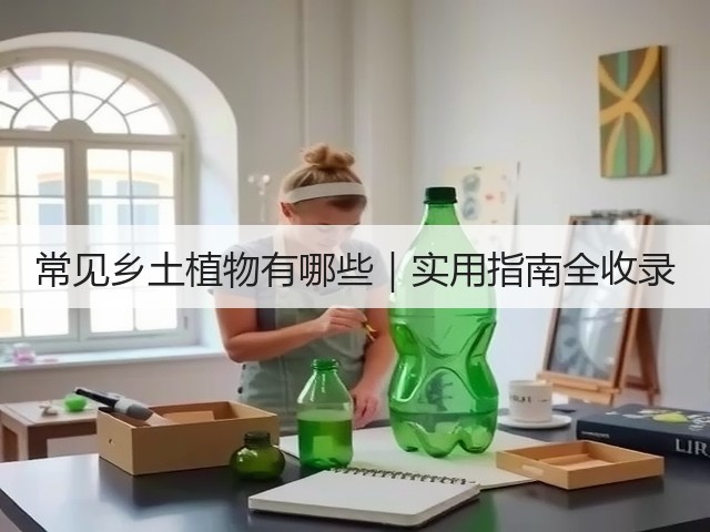 常见乡土植物有哪些|实用指南全收录 常见乡土植物有哪些|实用指南全收录