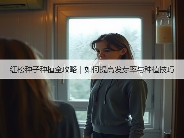 红松种子种植全攻略｜如何提高发芽率与种植技巧