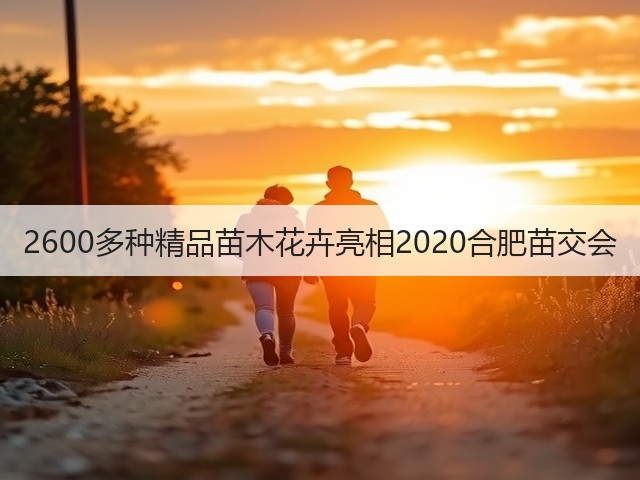 2600多种精品苗木花卉亮相2020合肥苗交会 2600多种精品苗木花卉亮相2020合肥苗交会