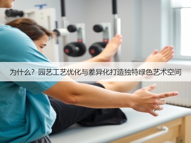 为什么?园艺工艺优化与差异化打造独特绿色艺术空间 为什么?园艺工艺优化与差异化打造独特绿色艺术空间
