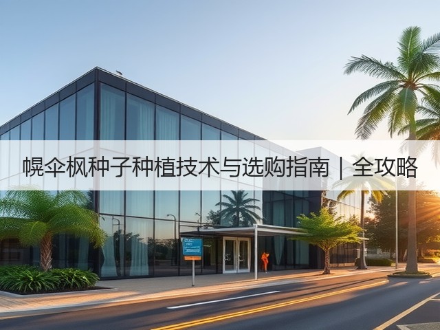 幌伞枫种子种植技术与选购指南｜全攻略