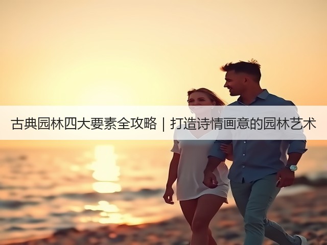 古典园林四大要素全攻略|打造诗情画意的园林艺术 古典园林四大要素全攻略|打造诗情画意的园林艺术