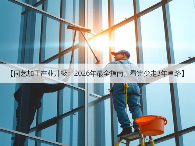 【园艺加工产业升级:2026年最全指南,看完少走3年弯路】 【园艺加工产业升级:2026年最全指南,看完少走3年弯路】