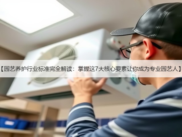【园艺养护行业标准完全解读:掌握这7大核心要素让你成为专业园艺人】 【园艺养护行业标准完全解读:掌握这7大核心要素让你成为专业园艺人】