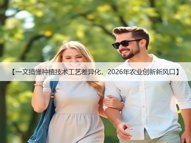【一文搞懂种植技术工艺差异化，2026年农业创新新风口】