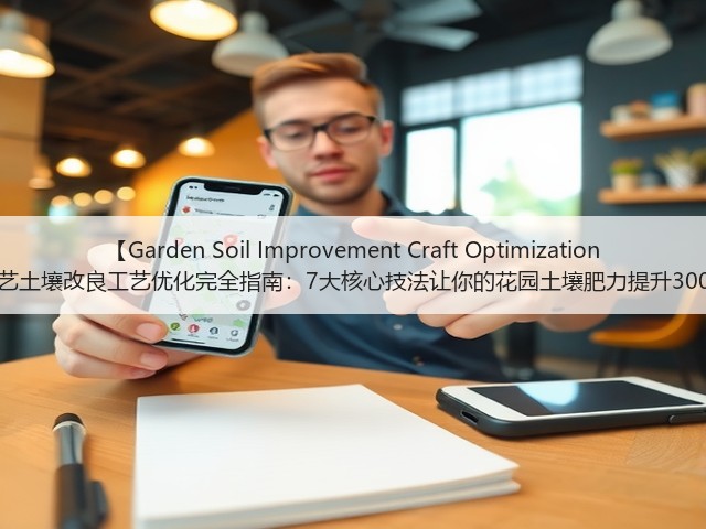 【Garden Soil Improvement Craft Optimization 园艺土壤改良工艺优化完全指南:7大核心技法让你的花园土壤肥力提升300% 【Garden Soil Improvement Craft Optimization 园艺土壤改良工艺优化完全指南:7大核心技法让你的花园土壤肥力提升300%