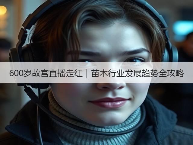 600岁故宫直播走红|苗木行业发展趋势全攻略 600岁故宫直播走红|苗木行业发展趋势全攻略