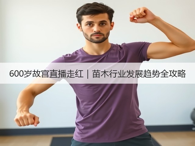 600岁故宫直播走红|苗木行业发展趋势全攻略 600岁故宫直播走红|苗木行业发展趋势全攻略