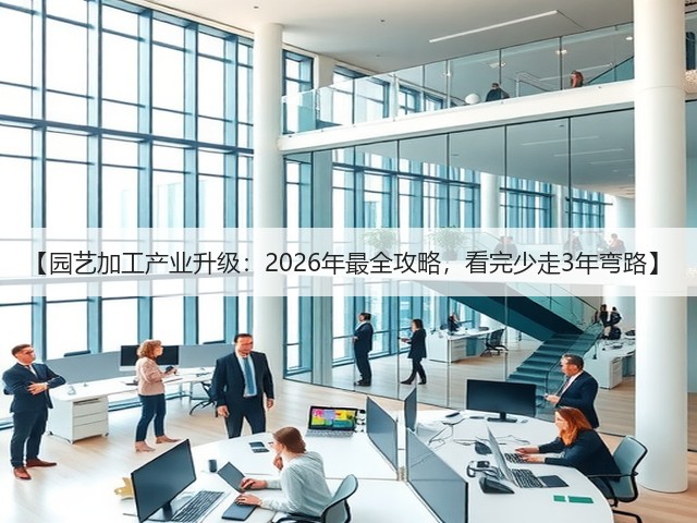 【园艺加工产业升级:2026年最全攻略,看完少走3年弯路】 【园艺加工产业升级:2026年最全攻略,看完少走3年弯路】