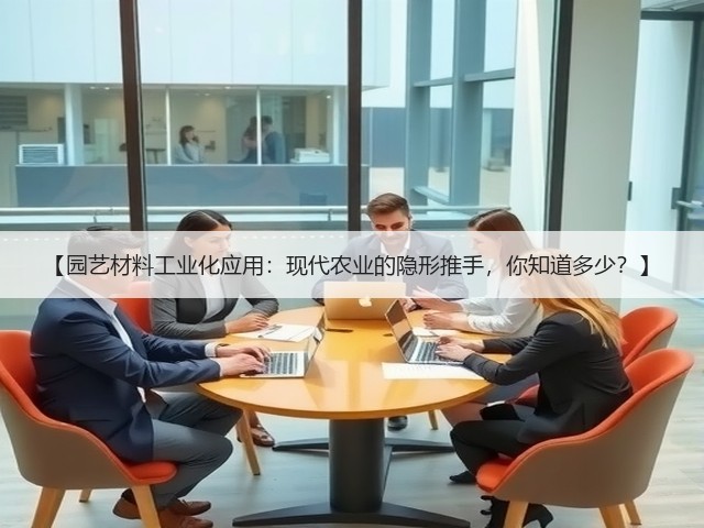 【园艺材料工业化应用:现代农业的隐形推手,你知道多少?】 【园艺材料工业化应用:现代农业的隐形推手,你知道多少?】