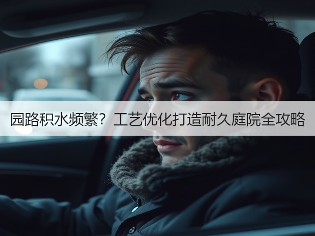 园路积水频繁？工艺优化打造耐久庭院全攻略