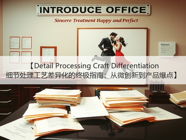 【Detail Processing Craft Differentiation 细节处理工艺差异化的终极指南：从微创新到产品爆点】
