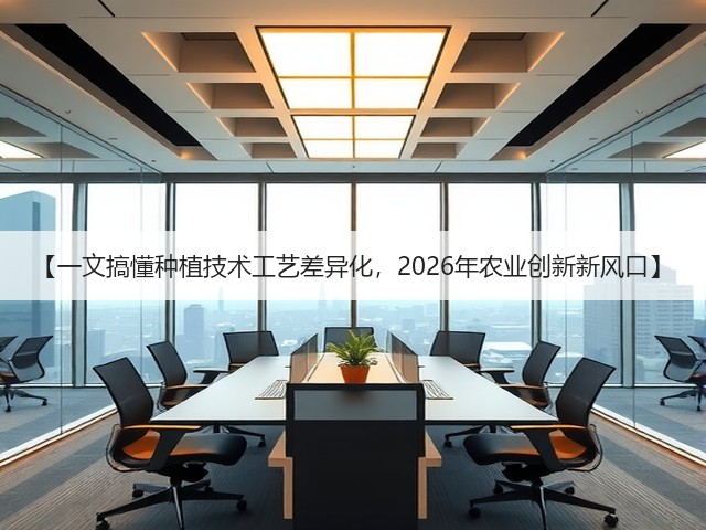 【一文搞懂种植技术工艺差异化，2026年农业创新新风口】
